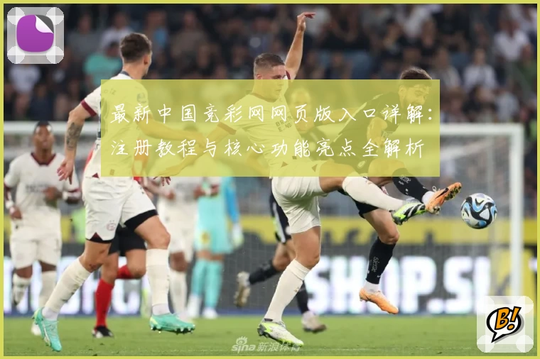 最新中国竞彩网网页版入口详解：注册教程与核心功能亮点全解析
