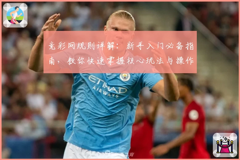 竞彩网规则详解：新手入门必备指南，教你快速掌握核心玩法与操作要点