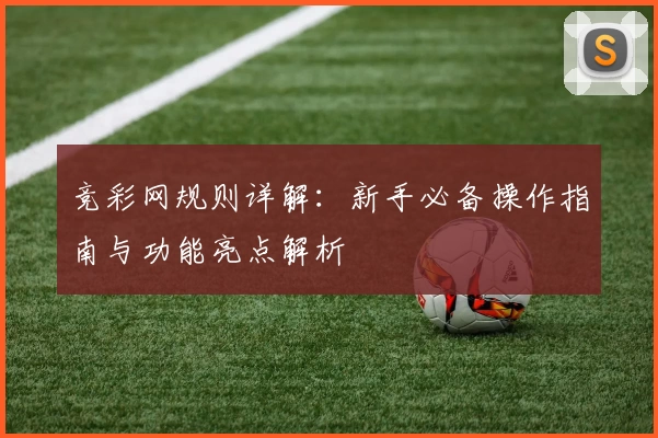 竞彩网规则详解：新手必备操作指南与功能亮点解析