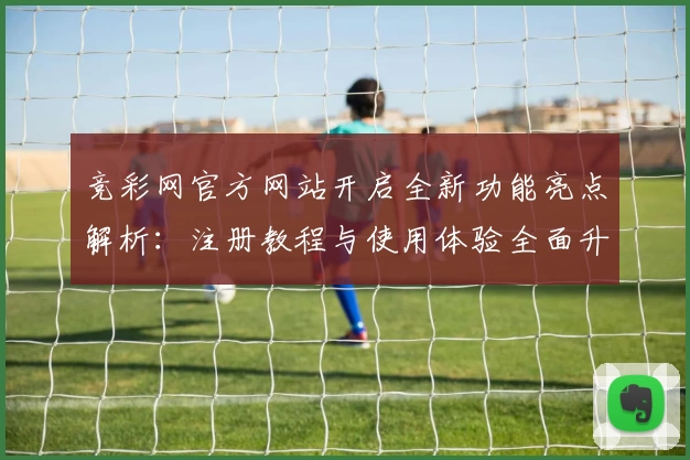 竞彩网官方网站开启全新功能亮点解析：注册教程与使用体验全面升级