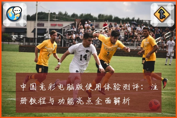 中国竞彩电脑版使用体验测评：注册教程与功能亮点全面解析