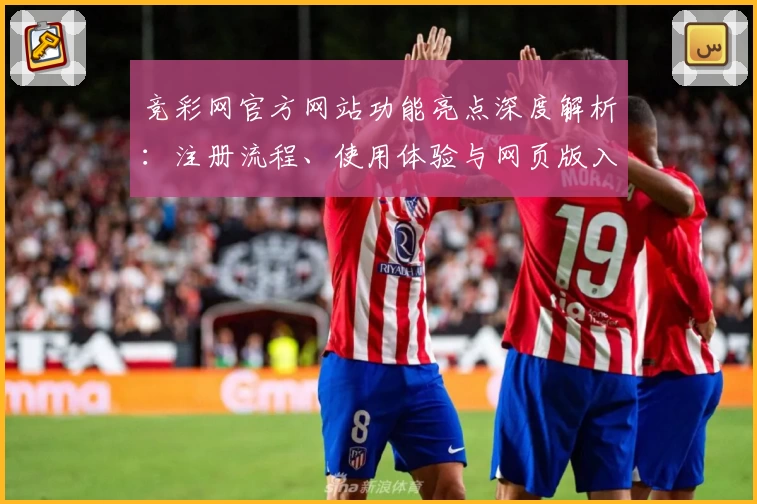 竞彩网官方网站功能亮点深度解析：注册流程、使用体验与网页版入口详解