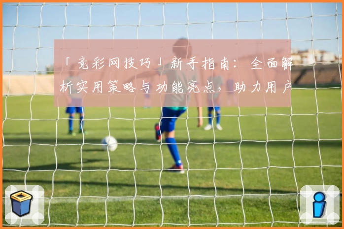 「竞彩网技巧」新手指南：全面解析实用策略与功能亮点，助力用户轻松上手