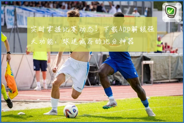 实时掌握比赛动态!下载App解锁强大功能,球迷诚荐的比分神器