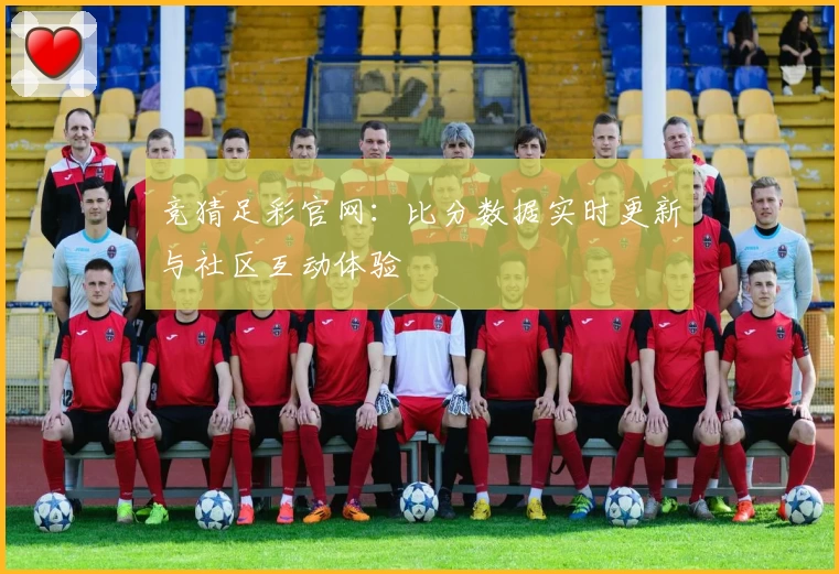 竞猜足彩官网：比分数据实时更新与社区互动体验