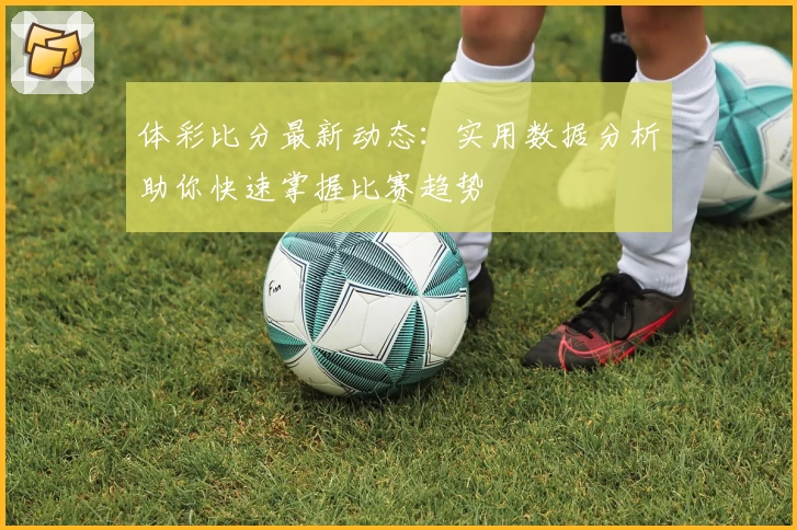 体彩比分最新动态：实用数据分析助你快速掌握比赛趋势