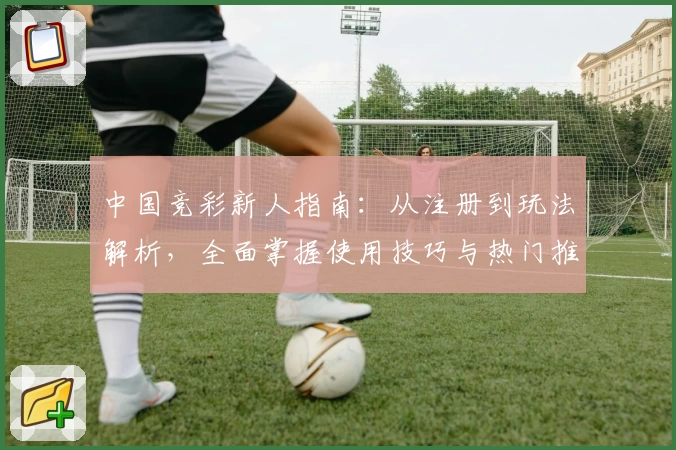 中国竞彩新人指南：从注册到玩法解析，全面掌握使用技巧与热门推荐
