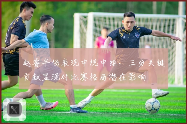 赵睿半场表现中规中矩，三分关键贡献显现对比赛格局潜在影响