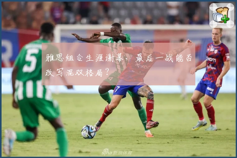 雅思组合生涯谢幕，最后一战能否改写混双格局？