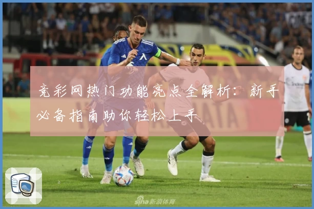 竞彩网热门功能亮点全解析:新手必备指南助你轻松上手