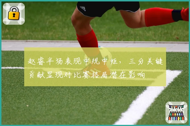 赵睿半场表现中规中矩，三分关键贡献显现对比赛格局潜在影响