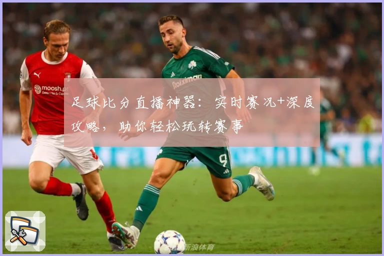 足球比分直播神器：实时赛况+深度攻略，助你轻松玩转赛事