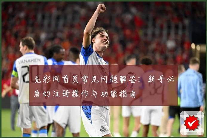 竟彩网首页常见问题解答：新手必看的注册操作与功能指南