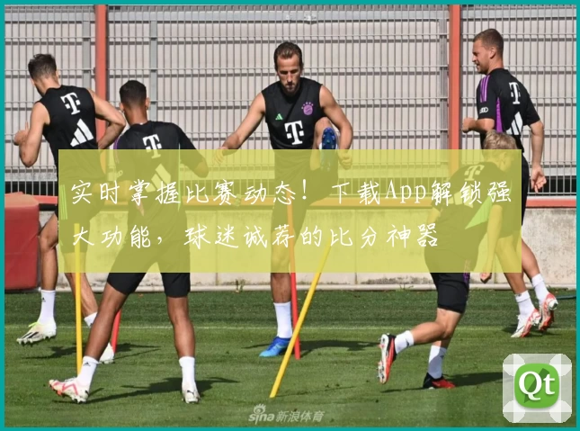 实时掌握比赛动态!下载App解锁强大功能,球迷诚荐的比分神器