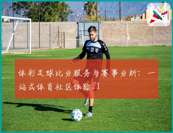 体彩足球比分服务与赛事分析：一站式体育社区体验_1