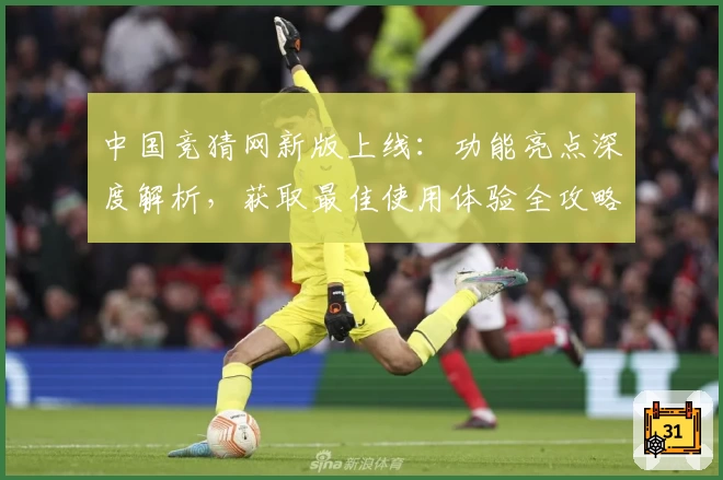 中国竞猜网新版上线:功能亮点深度解析,获取最佳使用体验全攻略