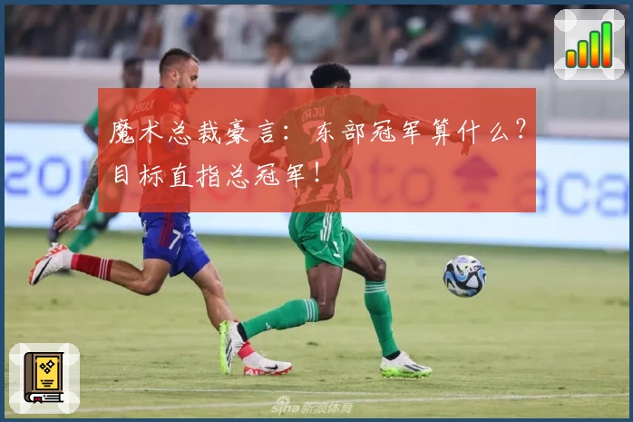 魔术总裁豪言：东部冠军算什么？目标直指总冠军！