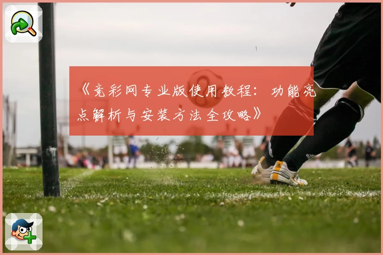 《竞彩网专业版使用教程:功能亮点解析与安装方法全攻略》