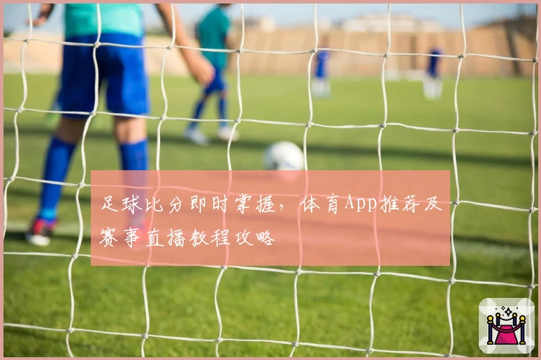 足球比分即时掌握，体育App推荐及赛事直播教程攻略