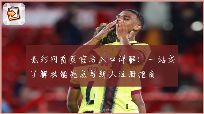 竟彩网首页官方入口详解：一站式了解功能亮点与新人注册指南