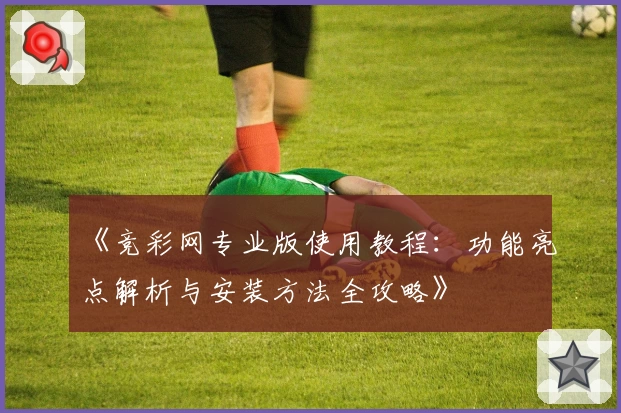 《竞彩网专业版使用教程:功能亮点解析与安装方法全攻略》